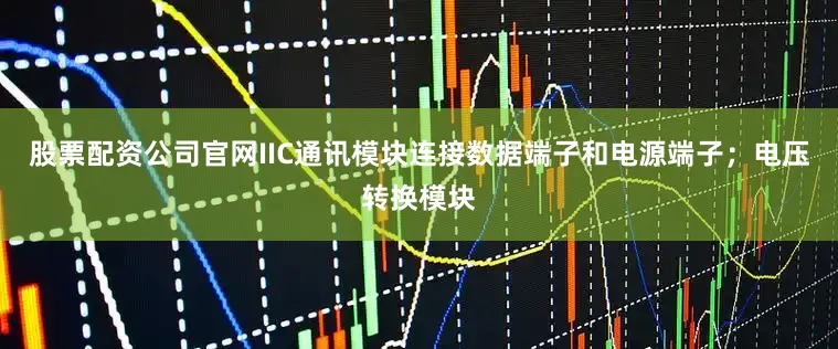 股票配资公司官网IIC通讯模块连接数据端子和电源端子；电压转换模块