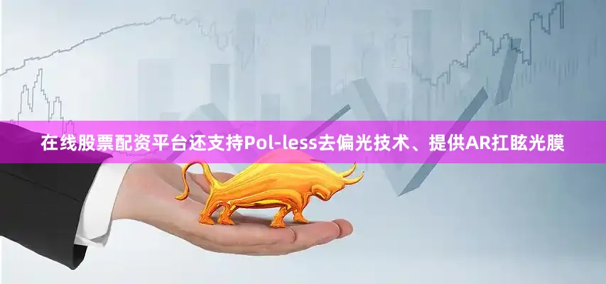 在线股票配资平台还支持Pol-less去偏光技术、提供AR扛眩光膜