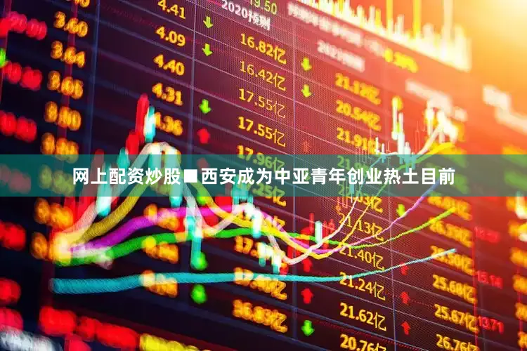 网上配资炒股■西安成为中亚青年创业热土目前