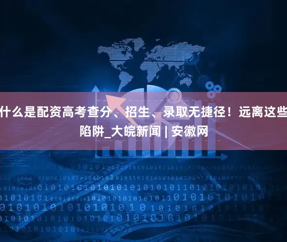 什么是配资高考查分、招生、录取无捷径！远离这些陷阱_大皖新闻 | 安徽网