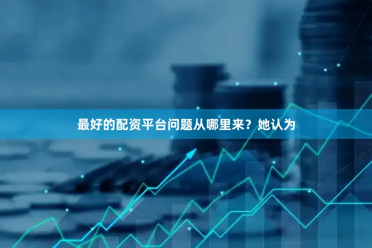 最好的配资平台问题从哪里来？她认为