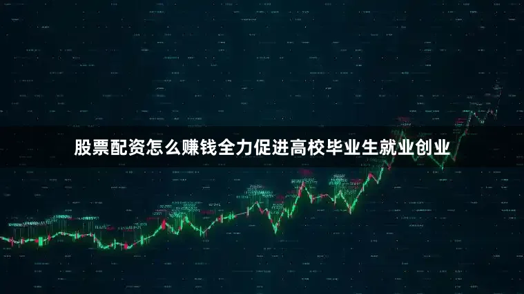 股票配资怎么赚钱全力促进高校毕业生就业创业