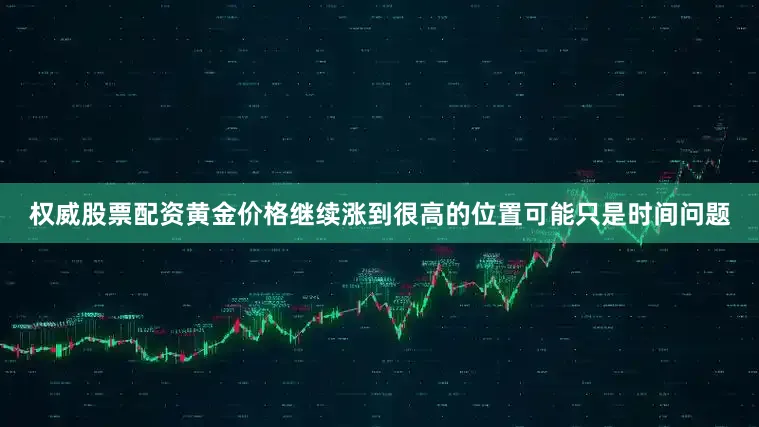 权威股票配资黄金价格继续涨到很高的位置可能只是时间问题