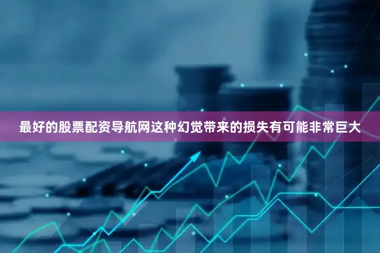最好的股票配资导航网这种幻觉带来的损失有可能非常巨大