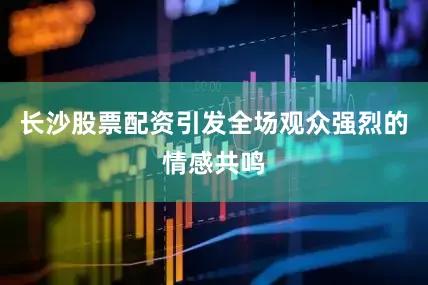 长沙股票配资引发全场观众强烈的情感共鸣