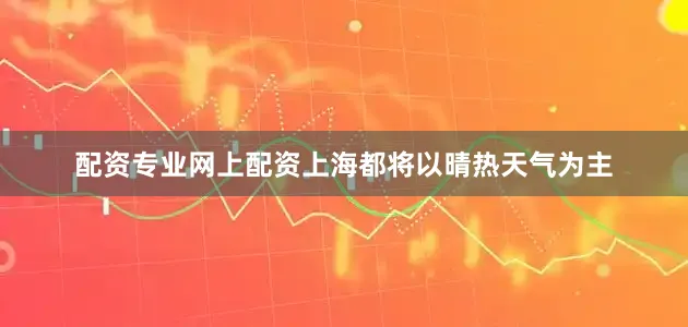 配资专业网上配资上海都将以晴热天气为主