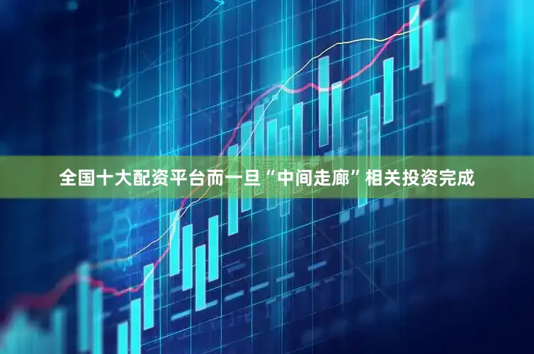 全国十大配资平台而一旦“中间走廊”相关投资完成