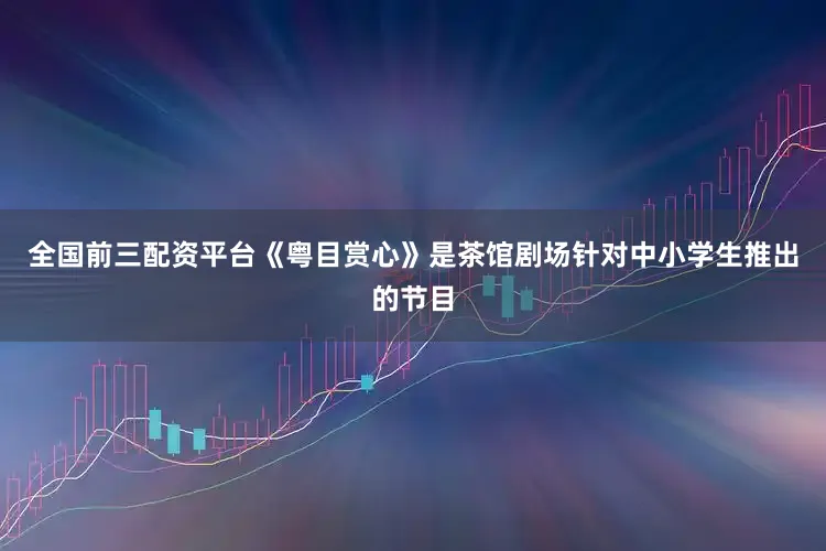 全国前三配资平台《粤目赏心》是茶馆剧场针对中小学生推出的节目