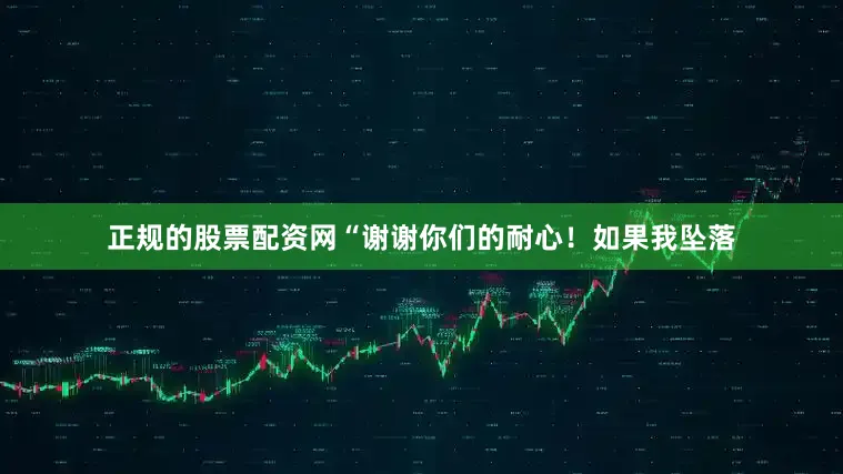 正规的股票配资网“谢谢你们的耐心！如果我坠落