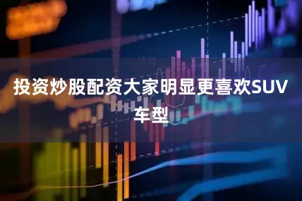投资炒股配资大家明显更喜欢SUV车型