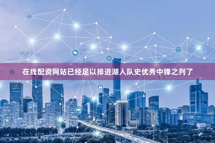 在线配资网站已经足以排进湖人队史优秀中锋之列了
