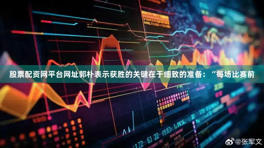 股票配资网平台网址郭朴表示获胜的关键在于细致的准备：“每场比赛前