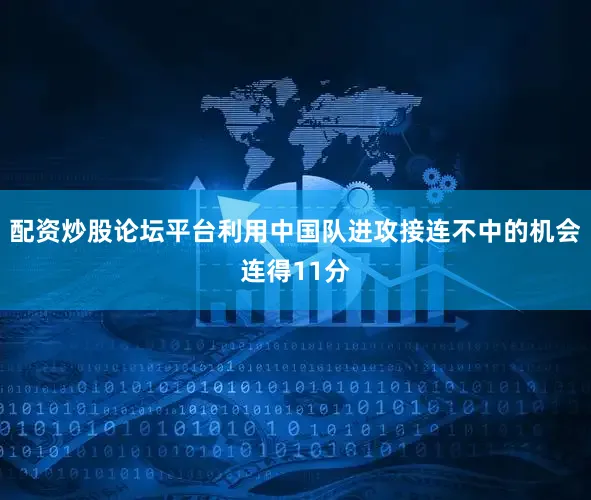 配资炒股论坛平台利用中国队进攻接连不中的机会连得11分