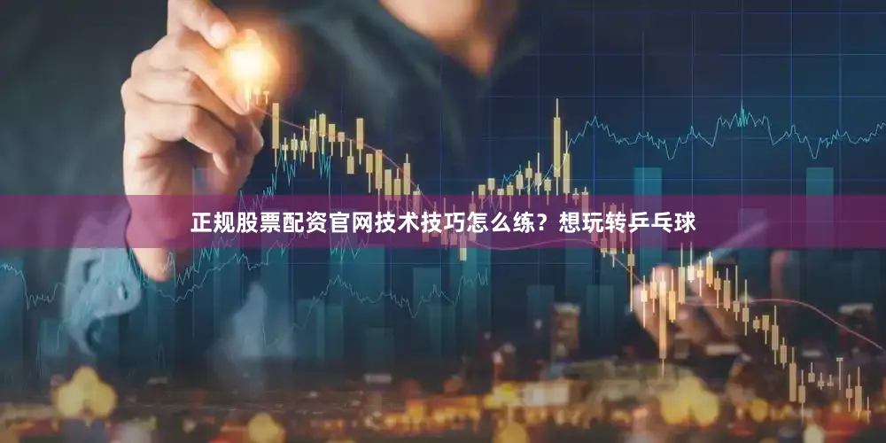 正规股票配资官网技术技巧怎么练？想玩转乒乓球
