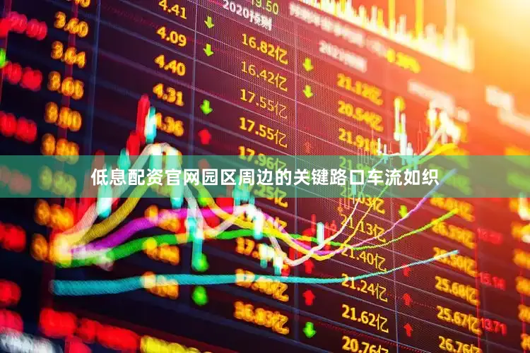 低息配资官网园区周边的关键路口车流如织