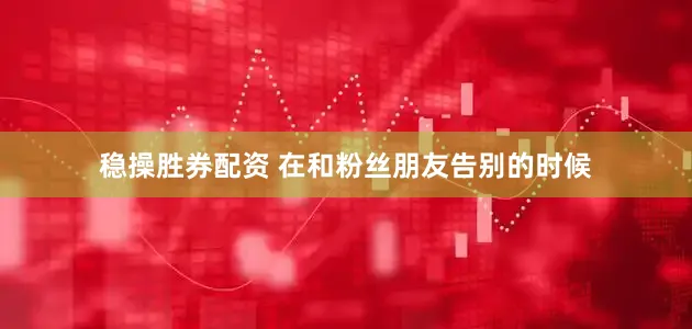 稳操胜券配资 在和粉丝朋友告别的时候