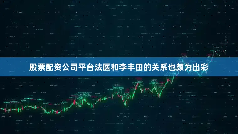 股票配资公司平台法医和李丰田的关系也颇为出彩