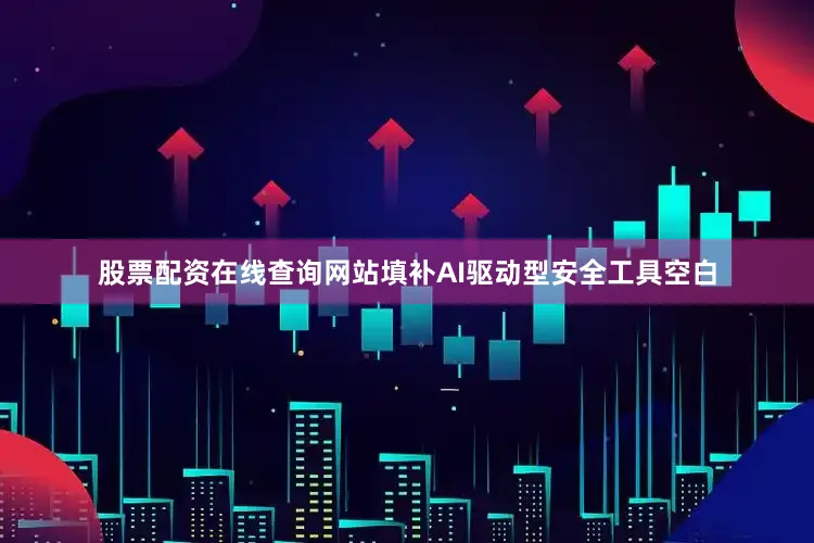 股票配资在线查询网站填补AI驱动型安全工具空白