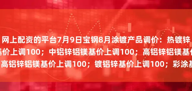 网上配资的平台7月9日宝钢8月涂镀产品调价：热镀锌基价上调100；电镀锌基价上调100；中铝锌铝镁基价上调100；高铝锌铝镁基价上调100；镀铝锌基价上调100；彩涂基价上调100。