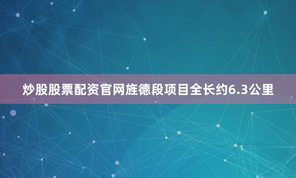 炒股股票配资官网旌德段项目全长约6.3公里