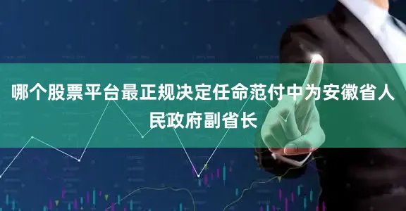 哪个股票平台最正规决定任命范付中为安徽省人民政府副省长