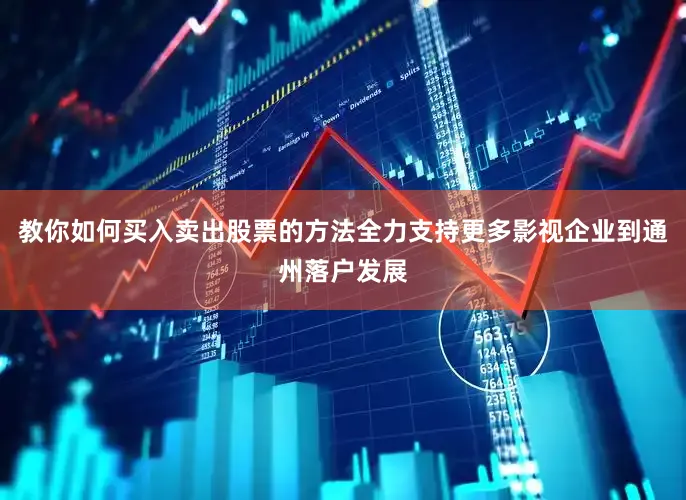 教你如何买入卖出股票的方法全力支持更多影视企业到通州落户发展