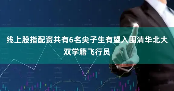 线上股指配资共有6名尖子生有望入围清华北大双学籍飞行员