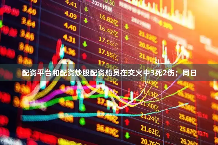 配资平台和配资炒股配资船员在交火中3死2伤；同日