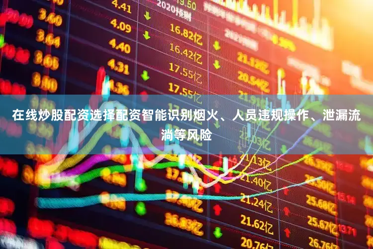 在线炒股配资选择配资智能识别烟火、人员违规操作、泄漏流淌等风险
