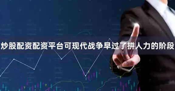 炒股配资配资平台可现代战争早过了拼人力的阶段