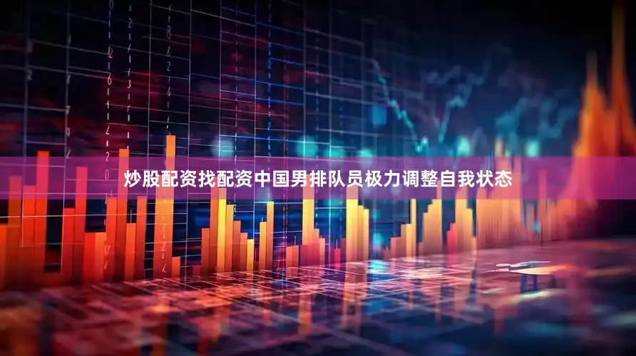 炒股配资找配资中国男排队员极力调整自我状态