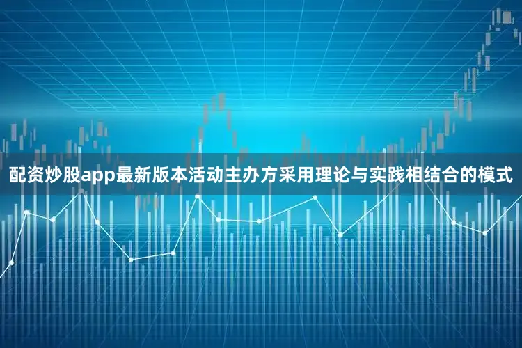 配资炒股app最新版本活动主办方采用理论与实践相结合的模式