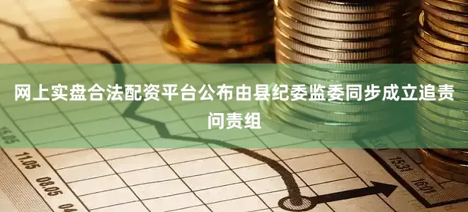 网上实盘合法配资平台公布由县纪委监委同步成立追责问责组