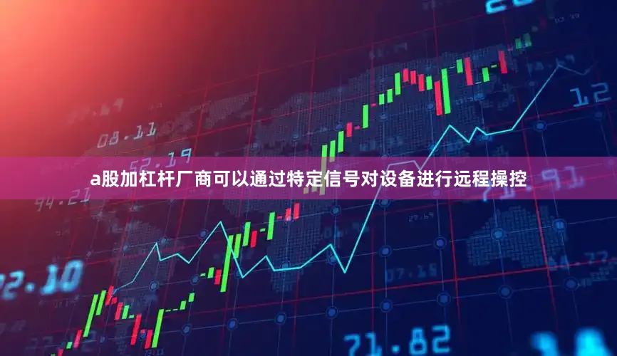a股加杠杆厂商可以通过特定信号对设备进行远程操控