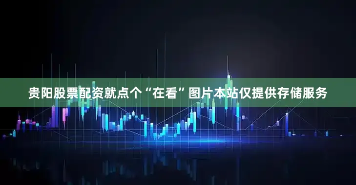 贵阳股票配资就点个“在看”图片本站仅提供存储服务