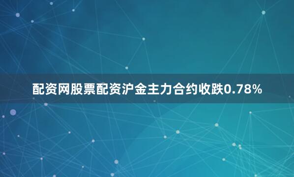 配资网股票配资沪金主力合约收跌0.78%