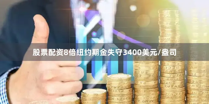 股票配资8倍纽约期金失守3400美元/盎司