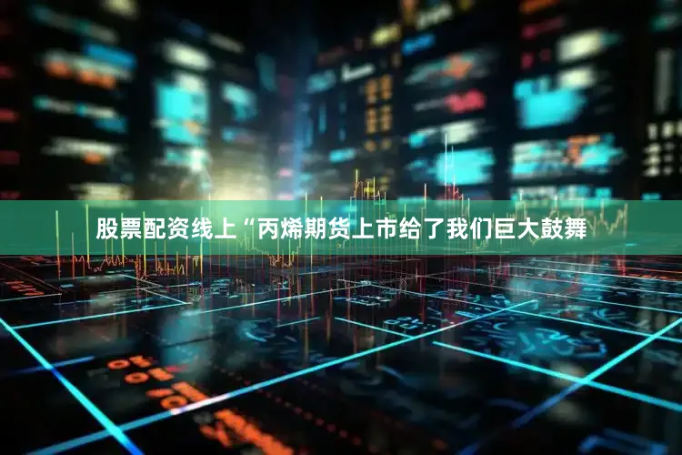 股票配资线上“丙烯期货上市给了我们巨大鼓舞