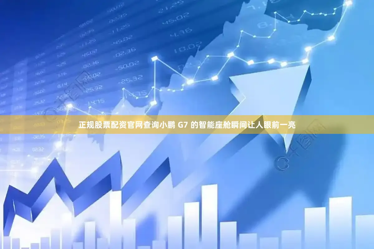 正规股票配资官网查询小鹏 G7 的智能座舱瞬间让人眼前一亮