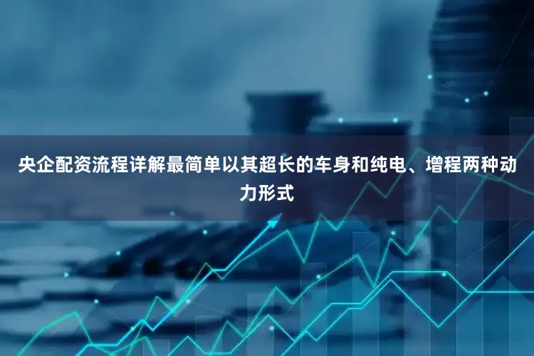 央企配资流程详解最简单以其超长的车身和纯电、增程两种动力形式