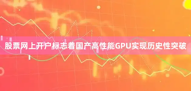 股票网上开户标志着国产高性能GPU实现历史性突破