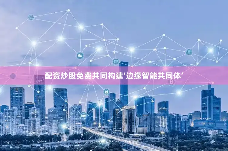 配资炒股免费共同构建‘边缘智能共同体’