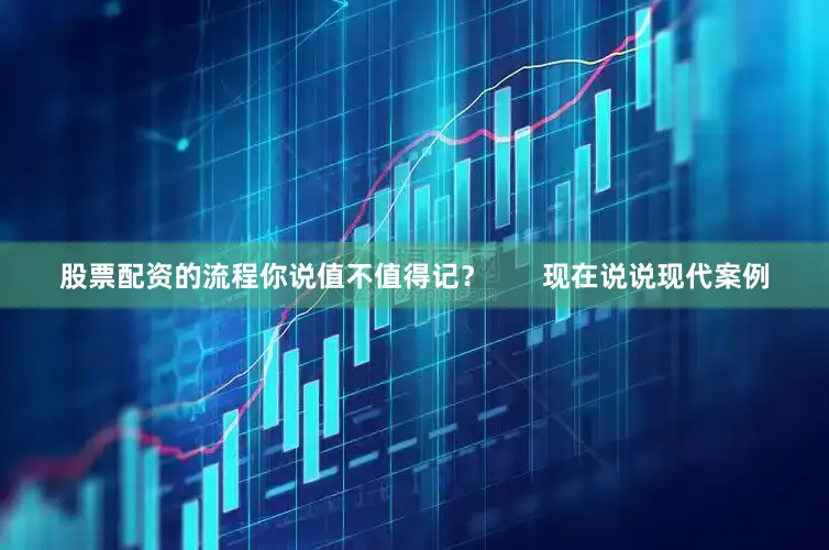 股票配资的流程你说值不值得记？       现在说说现代案例