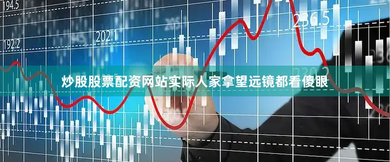 炒股股票配资网站实际人家拿望远镜都看傻眼
