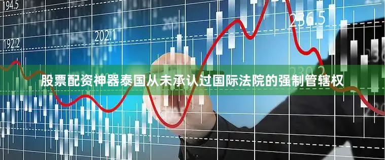 股票配资神器泰国从未承认过国际法院的强制管辖权
