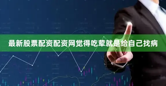 最新股票配资配资网觉得吃荤就是给自己找病