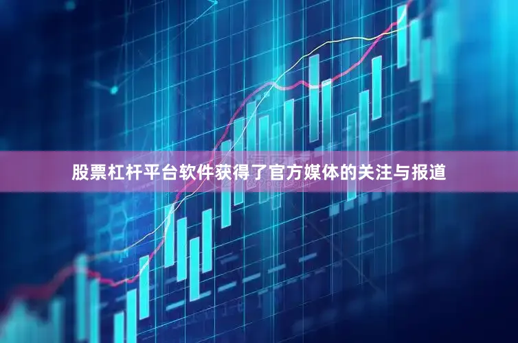 股票杠杆平台软件获得了官方媒体的关注与报道