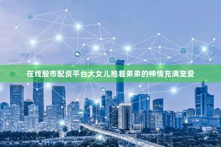 在线股市配资平台大女儿抱着弟弟的神情充满宠爱