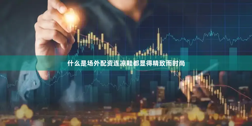 什么是场外配资连凉鞋都显得精致而时尚