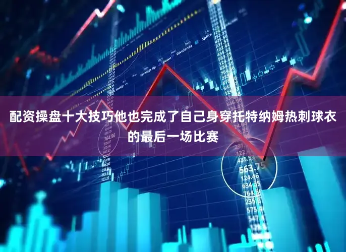 配资操盘十大技巧他也完成了自己身穿托特纳姆热刺球衣的最后一场比赛